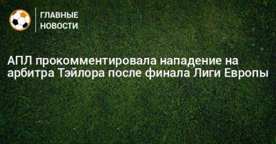 АПЛ прокомментировала нападение на арбитра Тэйлора после финала Лиги Европы - bombardir.ru