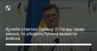 Владимир Путин - Виктор Орбан - Дмитрий Кулеба - Кулеба ответил Орбану: Если вы такие умные, то убедите Путина вывести войска - liga.net - Россия - Украина - Венгрия - Чехия