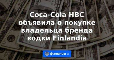 Coca-Cola HBC объявила о покупке владельца бренда водки Finlandia - smartmoney.one - Финляндия