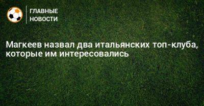 Магкеев назвал два итальянских топ-клуба, которые им интересовались - bombardir.ru