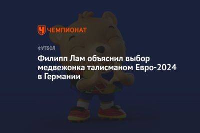 Филипп Лам объяснил выбор медвежонка талисманом Евро-2024 в Германии - championat.com - Германия