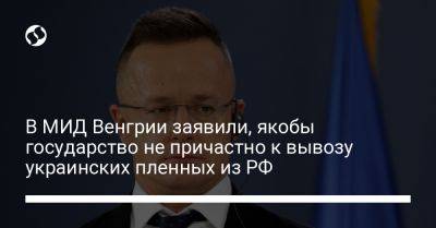 Петер Сийярто - В МИД Венгрии заявили, якобы государство не причастно к вывозу украинских пленных из РФ - liga.net - Россия - Украина - Венгрия