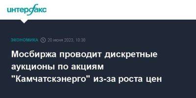 Мосбиржа проводит дискретные аукционы по акциям "Камчатскэнерго" из-за роста цен - smartmoney.one - Москва