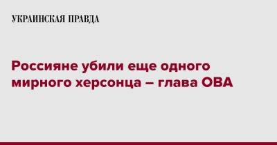 Александр Прокудин - Россияне убили еще одного мирного херсонца – глава ОВА - pravda.com.ua - Херсон