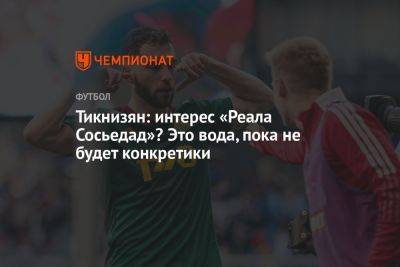 Наир Тикнизян - Тикнизян: интерес «Реала Сосьедад»? Это вода, пока не будет конкретики - championat.com - Москва - Испания