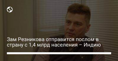 Владимир Зеленский - Зам Резникова отправится послом в страну с 1,4 млрд населения – Индию - liga.net - Украина - Индия