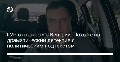 Андрей Юсов - ГУР о пленных в Венгрии: Похоже на драматический детектив с политическим подтекстом - liga.net - Россия - Украина - Киев - Венгрия - Будапешт