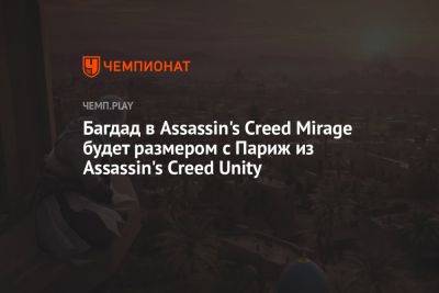 Багдад в Assassin's Creed Mirage будет размером с Париж из Assassin's Creed Unity - championat.com - Париж