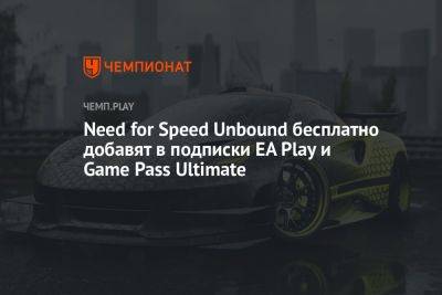 Need for Speed Unbound бесплатно добавят в подписки EA Play и Game Pass Ultimate - championat.com - Microsoft