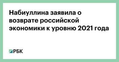 Эльвира Набиуллина - Набиуллина заявила о возврате российской экономики к уровню 2021 года - smartmoney.one - Россия - Украина