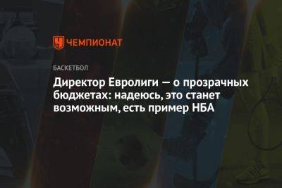 Директор Евролиги — о прозрачных бюджетах: надеюсь, это станет возможным, есть пример НБА - championat.com