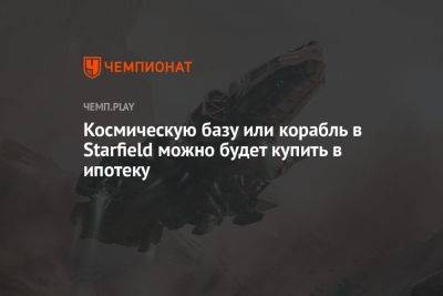 Космическую базу или корабль в Starfield можно будет купить в ипотеку - championat.com