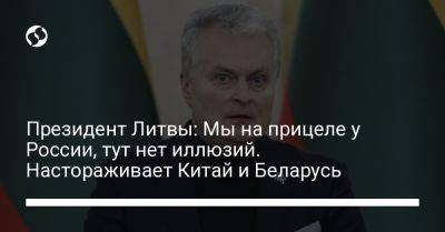 Гитанас Науседа - Президент Литвы: Мы на прицеле у России, тут нет иллюзий. Настораживает Китай и Беларусь - liga.net - Москва - Россия - Китай - Украина - Белоруссия - Литва