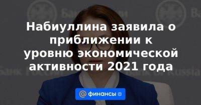 Владимир Путин - Набиуллина заявила о приближении к уровню экономической активности 2021 года - smartmoney.one - Россия