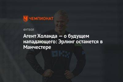 Агент Холанда — о будущем нападающего: Эрлинг останется в Манчестере - championat.com - Англия