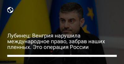 Дмитрий Лубинец - Лубинец: Венгрия нарушила международное право, забрав наших пленных. Это операция России - liga.net - Россия - Украина - Венгрия