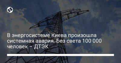 В энергосистеме Киева произошла системная авария. Без света 100 000 человек – ДТЭК - liga.net - Украина - Киев