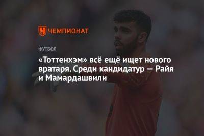 «Тоттенхэм» всё ещё ищет нового вратаря. Среди кандидатур — Райя и Мамардашвили - championat.com - Грузия - Испания