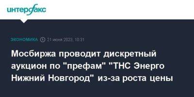 Мосбиржа проводит дискретный аукцион по "префам" "ТНС Энерго Нижний Новгород" из-за роста цены - smartmoney.one - Москва - Нижний Новгород - Нижний Новгород