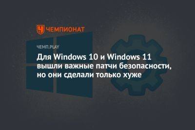 Для Windows 10 и Windows 11 вышли важные патчи безопасности, но они сделали только хуже - championat.com - Microsoft