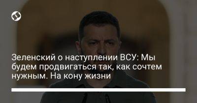 Владимир Зеленский - Зеленский о наступлении ВСУ: Мы будем продвигаться так, как сочтем нужным. На кону жизни - liga.net - Россия - Украина - Запорожская обл.
