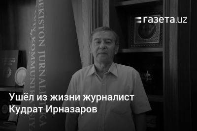 Ушёл из жизни журналист Кудрат Ирназаров - gazeta.uz - Узбекистан - Ташкент