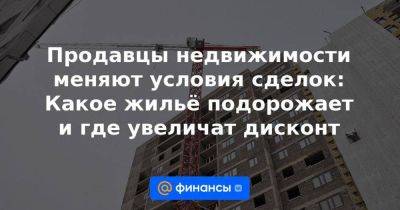 Продавцы недвижимости меняют условия сделок: Какое жильё подорожает и где увеличат дисконт - smartmoney.one