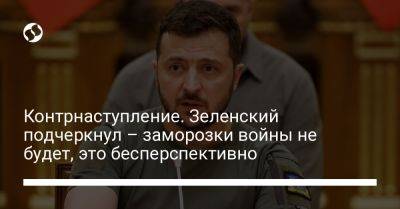 Владимир Зеленский - Контрнаступление. Зеленский подчеркнул – заморозки войны не будет, это бесперспективно - liga.net - Москва - Россия - Украина