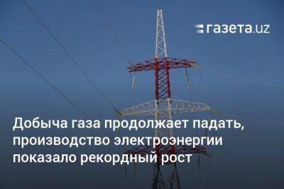 Добыча газа в Узбекистане продолжает падать, производство электроэнергии показало рекордный рост - gazeta.uz - Узбекистан