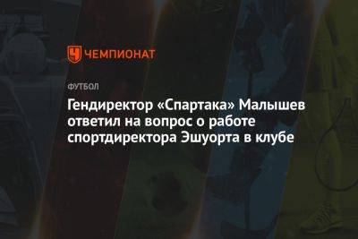 Олег Малышев - Илья Никульников - Пол Эшуорт - Гендиректор «Спартака» Малышев ответил на вопрос о работе спортдиректора Эшуорта в клубе - championat.com - Москва