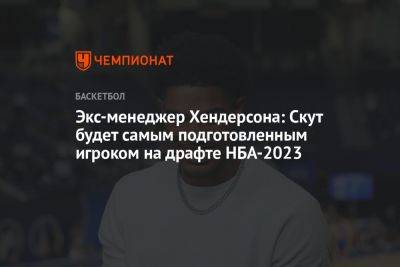 Экс-менеджер Хендерсона: Скут будет самым подготовленным игроком на драфте НБА — 2023 - championat.com - США