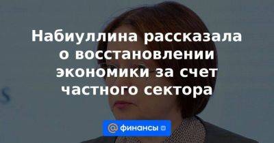 Набиуллина рассказала о восстановлении экономики за счет частного сектора - smartmoney.one