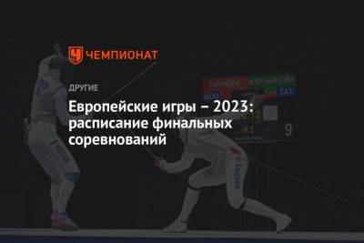 Европейские игры – 2023: расписание финальных соревнований - championat.com - Франция - Париж - Польша