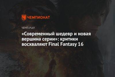 «Современный шедевр и новая вершина серии»: критики восхваляют Final Fantasy 16 - championat.com - Россия