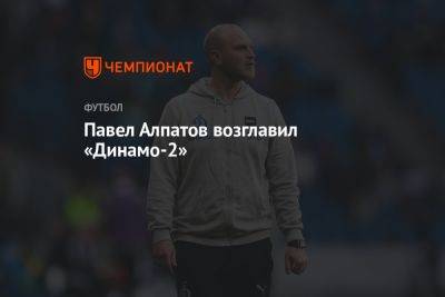 Павел Алпатов возглавил «Динамо-2» - championat.com - Москва