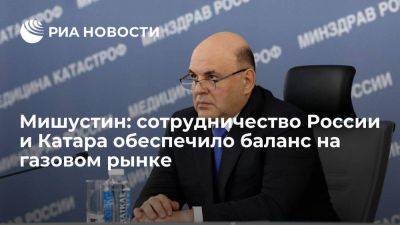 Михаил Мишустин - Михаил Мишустин: сотрудничество России и Катара помогло обеспечить баланс на газовом рынке - smartmoney.one - Россия - Катар - Доха