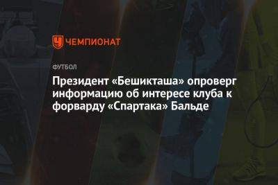 Илья Никульников - Президент «Бешикташа» опроверг информацию об интересе клуба к форварду «Спартака» Бальде - championat.com - Турция