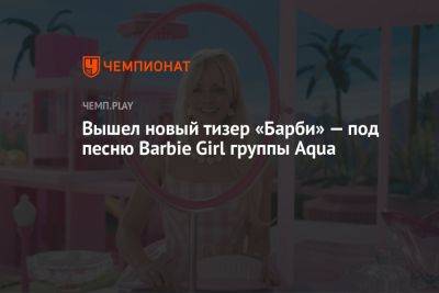 Грета Гервиг - Вышел новый тизер «Барби» — под песню Barbie Girl группы Aqua - championat.com