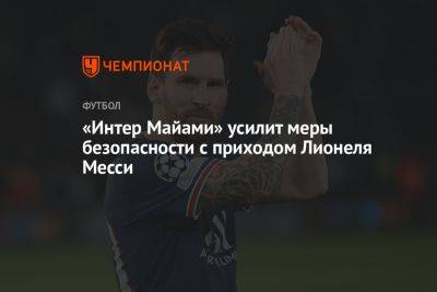 «Интер Майами» усилит меры безопасности с приходом Лионеля Месси - championat.com - шт.Флорида - Аргентина