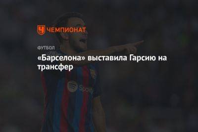 «Барселона» выставила Гарсию на трансфер - championat.com