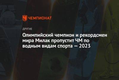 Олимпийский чемпион и рекордсмен мира Милак пропустит ЧМ по водным видам спорта — 2023 - championat.com - Россия - Будапешт
