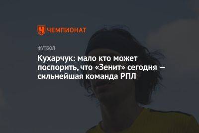 Илья Кухарчук - Кухарчук: мало кто может поспорить, что «Зенит» сегодня — сильнейшая команда РПЛ - championat.com - Россия