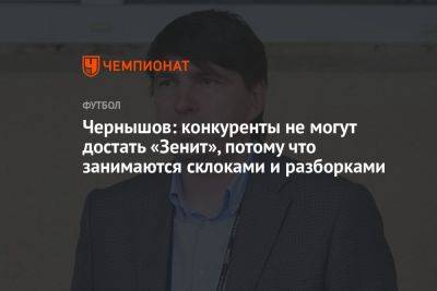 Андрей Чернышов - Чернышов: конкуренты не могут достать «Зенит», потому что занимаются склоками и разборками - championat.com - Россия - Германия - Бразилия - Сербия