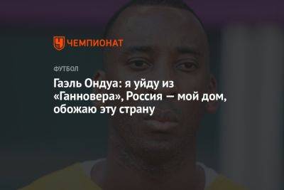 Гаэль Ондуа: я уйду из «Ганновера», Россия — мой дом, обожаю эту страну - championat.com - Россия - Германия - Камерун - Катар