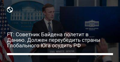 FT: Советник Байдена полетит в Данию. Должен переубедить страны Глобального Юга осудить РФ - liga.net - Россия - Китай - Украина - Турция - Бразилия - Индия - Дания - Копенгаген - Юар