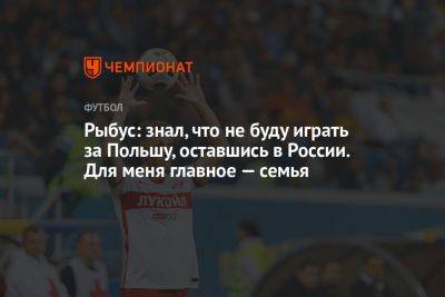 Рыбус: знал, что не буду играть за Польшу, оставшись в России. Для меня главное — семья - championat.com - Россия - Польша - Катар