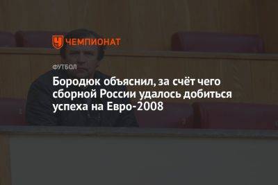 Александр Бородюк - На Евро - Бородюк объяснил, за счёт чего сборной России удалось добиться успеха на Евро-2008 - championat.com - Россия - Испания - Голландия - Греция