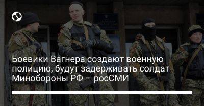 Евгений Пригожин - Боевики Вагнера создают военную полицию, будут задерживать солдат Минобороны РФ - росСМИ - liga.net - Россия - Украина
