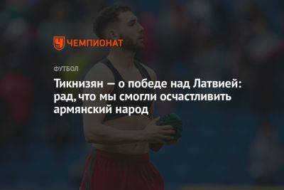 Наир Тикнизян - Тикнизян — о победе над Латвией: рад, что мы смогли осчастливить армянский народ - championat.com - Москва - Армения - Латвия