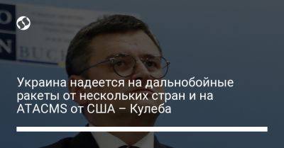 Дмитрий Кулеба - Украина надеется на дальнобойные ракеты от нескольких стран и на ATACMS от США – Кулеба - liga.net - США - Украина